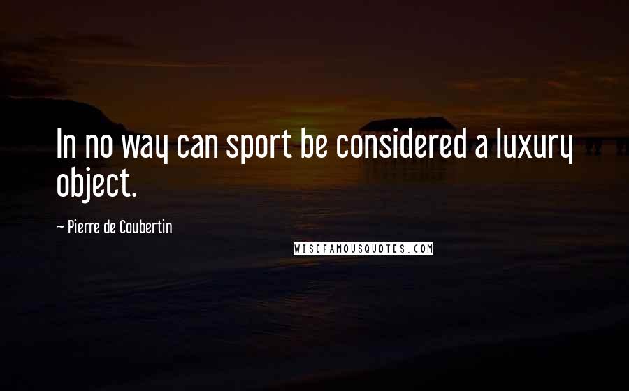 Pierre De Coubertin Quotes: In no way can sport be considered a luxury object.