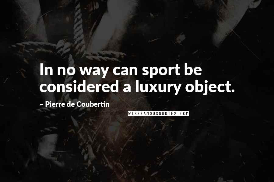 Pierre De Coubertin Quotes: In no way can sport be considered a luxury object.