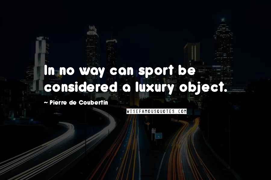 Pierre De Coubertin Quotes: In no way can sport be considered a luxury object.