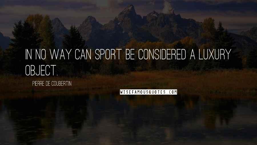 Pierre De Coubertin Quotes: In no way can sport be considered a luxury object.