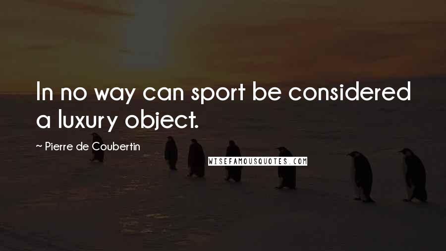 Pierre De Coubertin Quotes: In no way can sport be considered a luxury object.