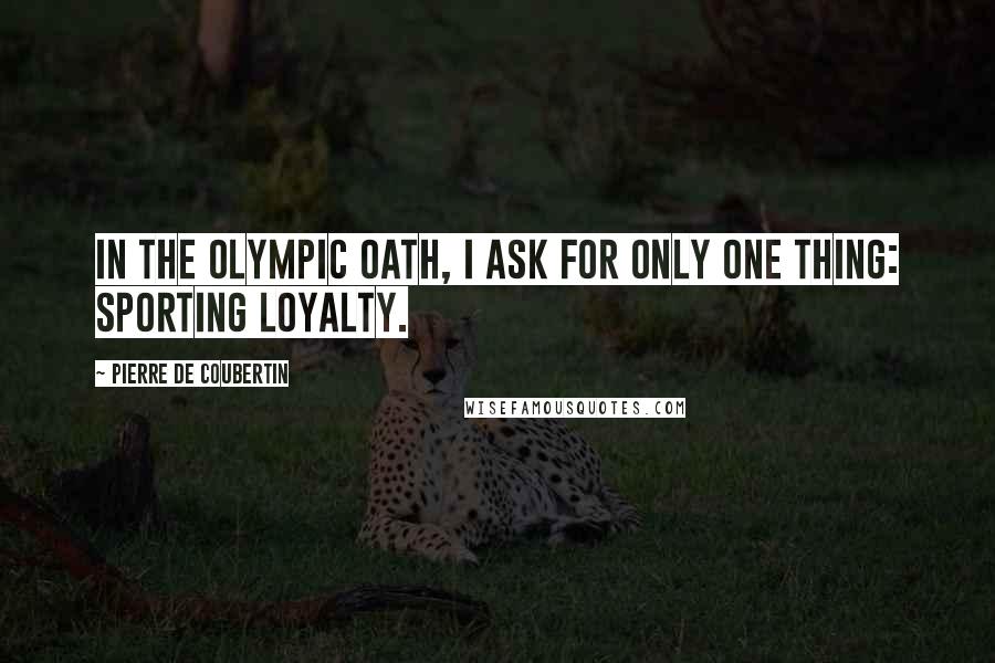 Pierre De Coubertin Quotes: In the Olympic Oath, I ask for only one thing: sporting loyalty.