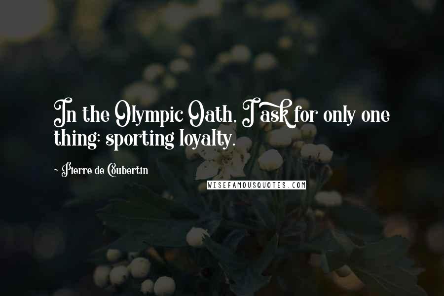 Pierre De Coubertin Quotes: In the Olympic Oath, I ask for only one thing: sporting loyalty.