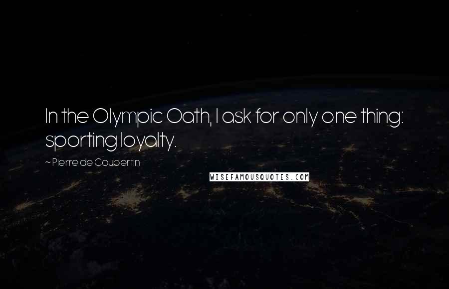 Pierre De Coubertin Quotes: In the Olympic Oath, I ask for only one thing: sporting loyalty.