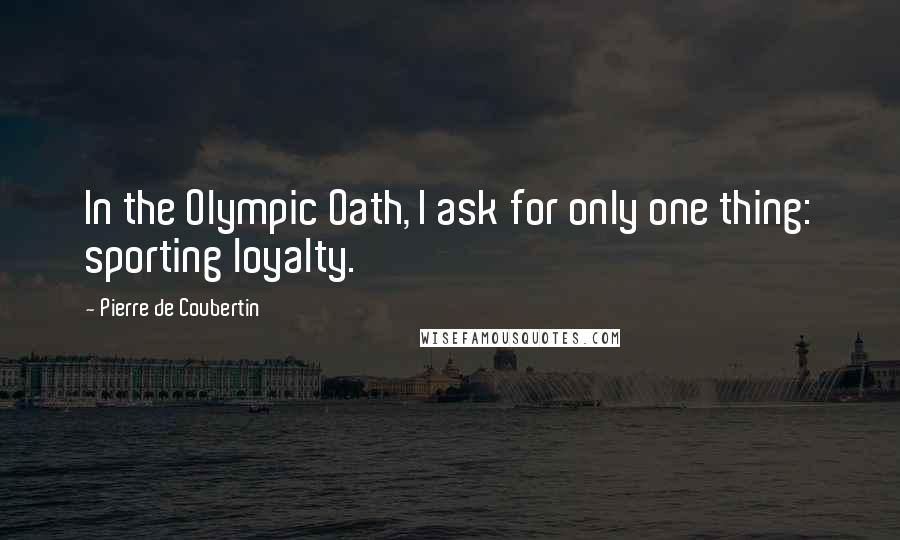 Pierre De Coubertin Quotes: In the Olympic Oath, I ask for only one thing: sporting loyalty.