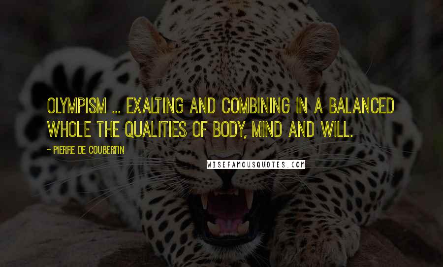 Pierre De Coubertin Quotes: Olympism ... exalting and combining in a balanced whole the qualities of body, mind and will.