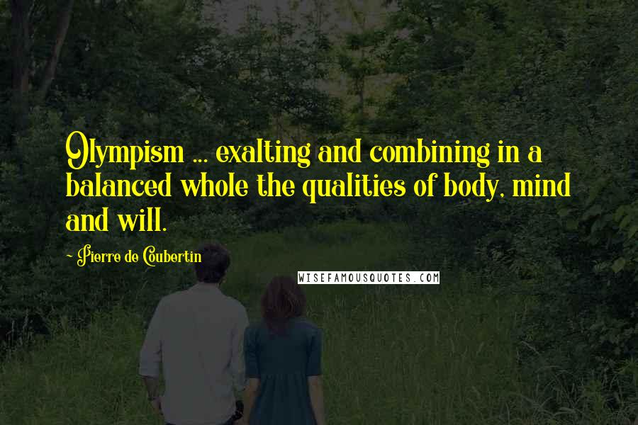 Pierre De Coubertin Quotes: Olympism ... exalting and combining in a balanced whole the qualities of body, mind and will.