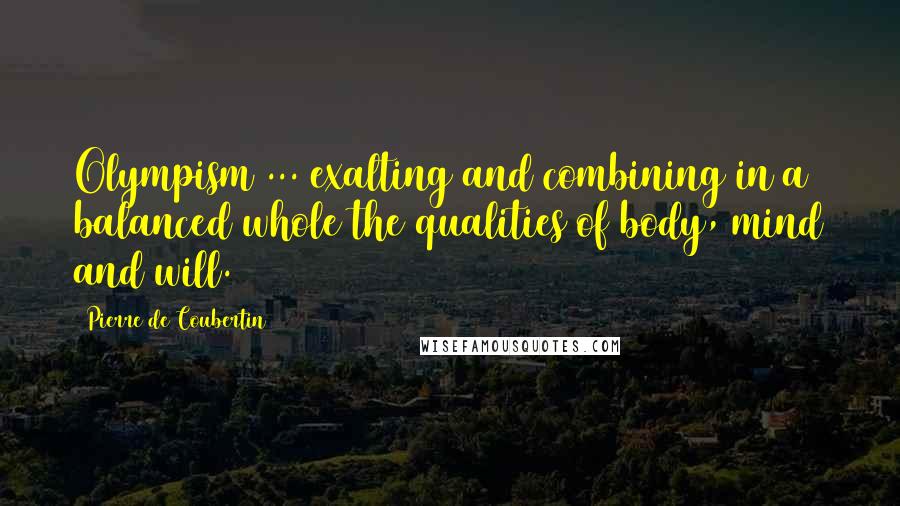 Pierre De Coubertin Quotes: Olympism ... exalting and combining in a balanced whole the qualities of body, mind and will.