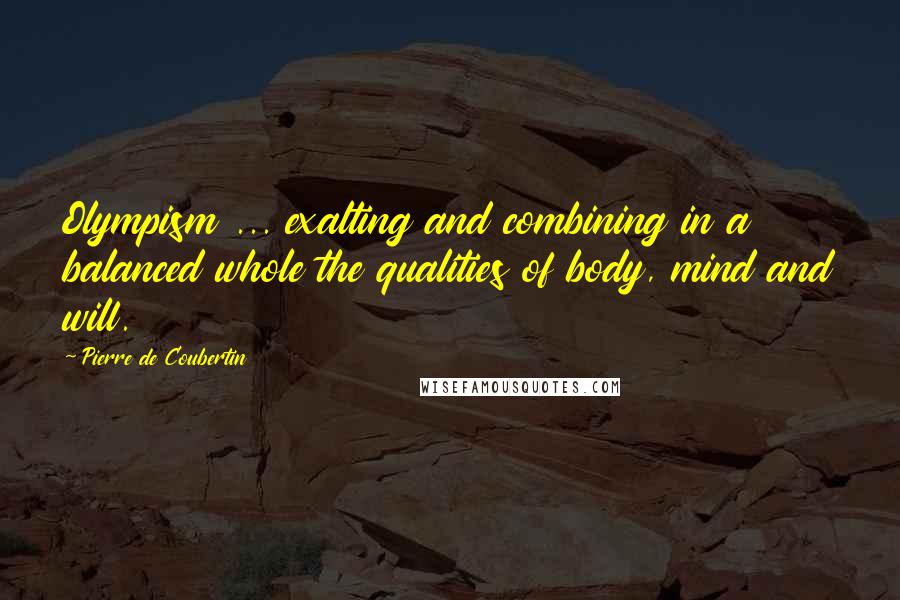 Pierre De Coubertin Quotes: Olympism ... exalting and combining in a balanced whole the qualities of body, mind and will.