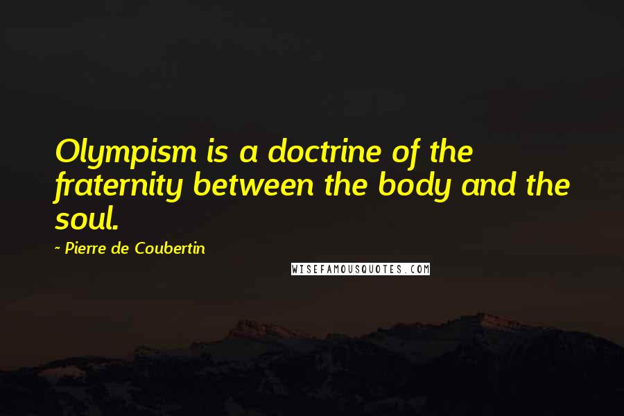 Pierre De Coubertin Quotes: Olympism is a doctrine of the fraternity between the body and the soul.