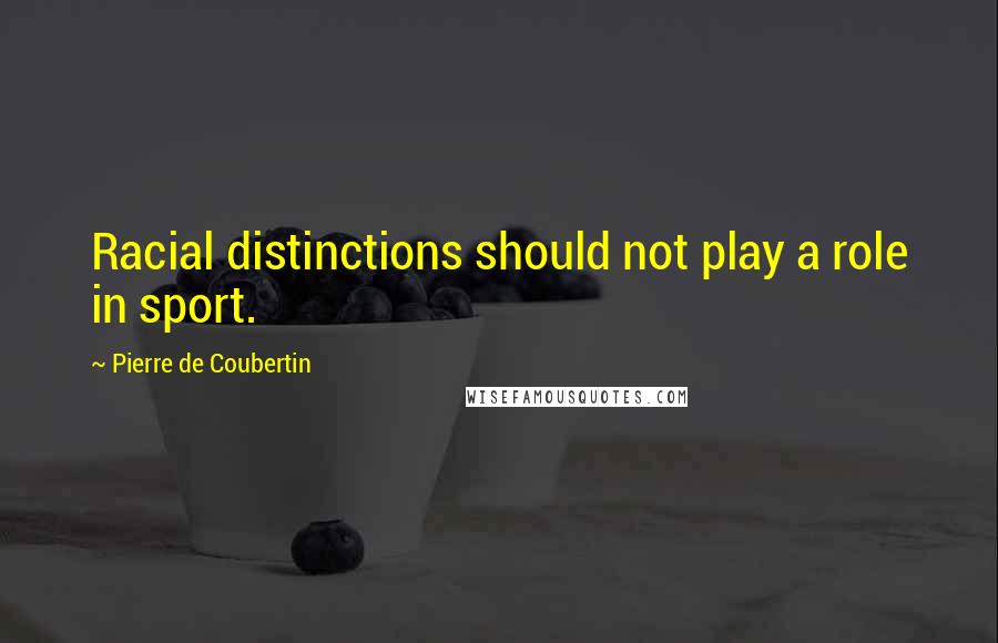Pierre De Coubertin Quotes: Racial distinctions should not play a role in sport.