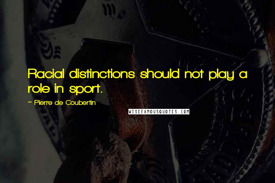 Pierre De Coubertin Quotes: Racial distinctions should not play a role in sport.