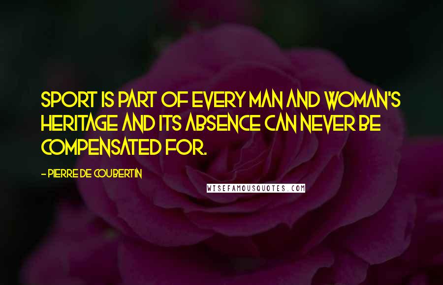 Pierre De Coubertin Quotes: Sport is part of every man and woman's heritage and its absence can never be compensated for.