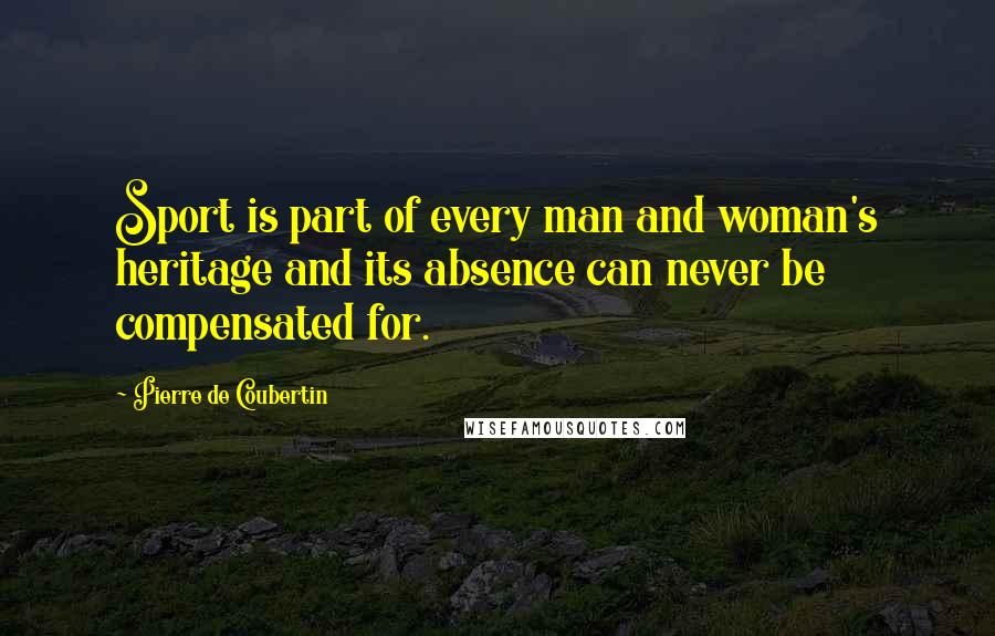 Pierre De Coubertin Quotes: Sport is part of every man and woman's heritage and its absence can never be compensated for.