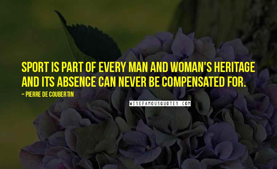 Pierre De Coubertin Quotes: Sport is part of every man and woman's heritage and its absence can never be compensated for.