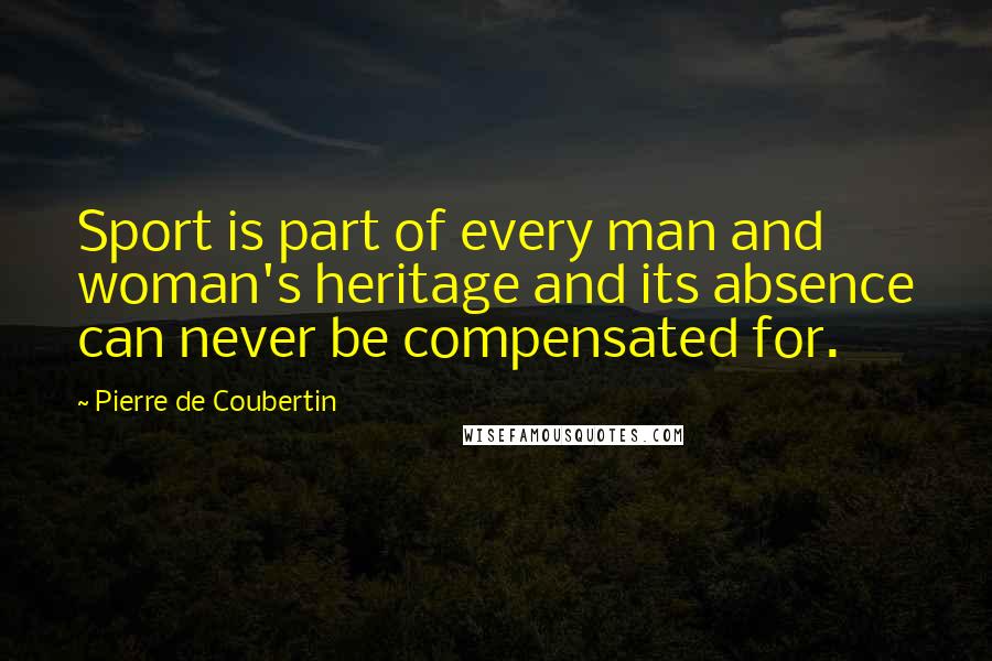 Pierre De Coubertin Quotes: Sport is part of every man and woman's heritage and its absence can never be compensated for.