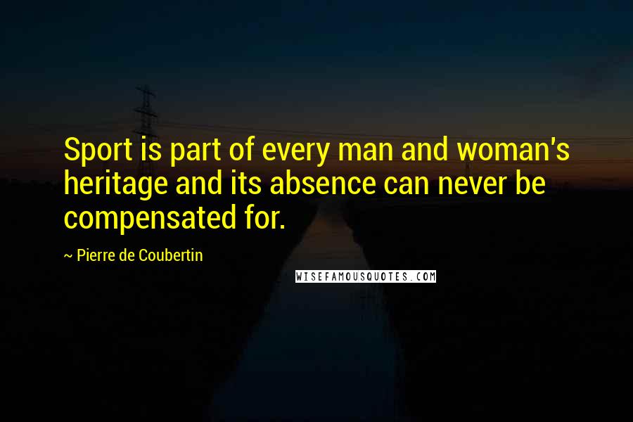 Pierre De Coubertin Quotes: Sport is part of every man and woman's heritage and its absence can never be compensated for.