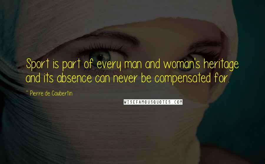 Pierre De Coubertin Quotes: Sport is part of every man and woman's heritage and its absence can never be compensated for.