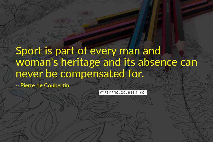 Pierre De Coubertin Quotes: Sport is part of every man and woman's heritage and its absence can never be compensated for.