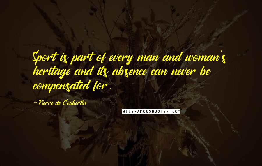 Pierre De Coubertin Quotes: Sport is part of every man and woman's heritage and its absence can never be compensated for.