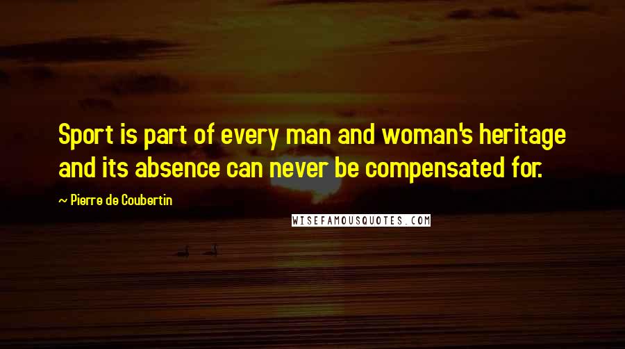 Pierre De Coubertin Quotes: Sport is part of every man and woman's heritage and its absence can never be compensated for.