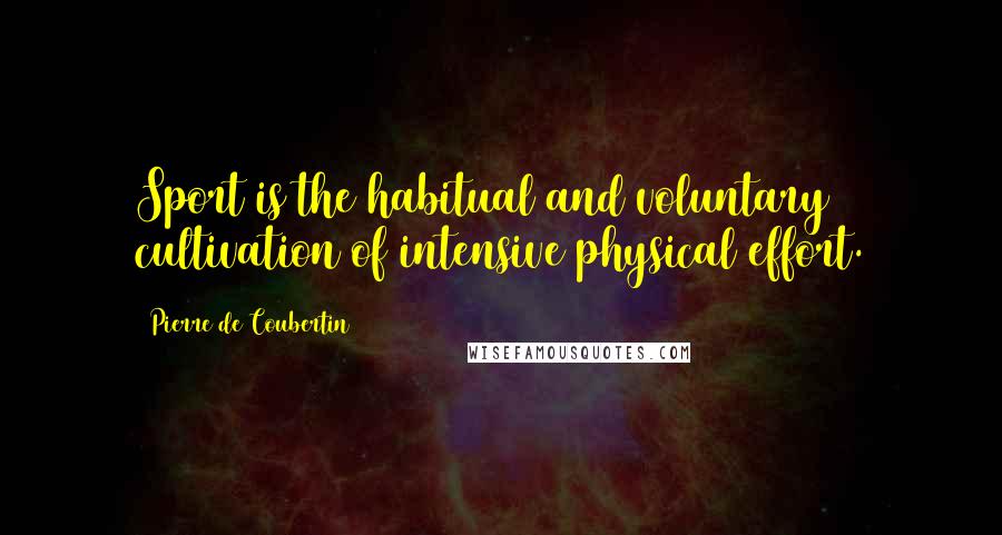 Pierre De Coubertin Quotes: Sport is the habitual and voluntary cultivation of intensive physical effort.