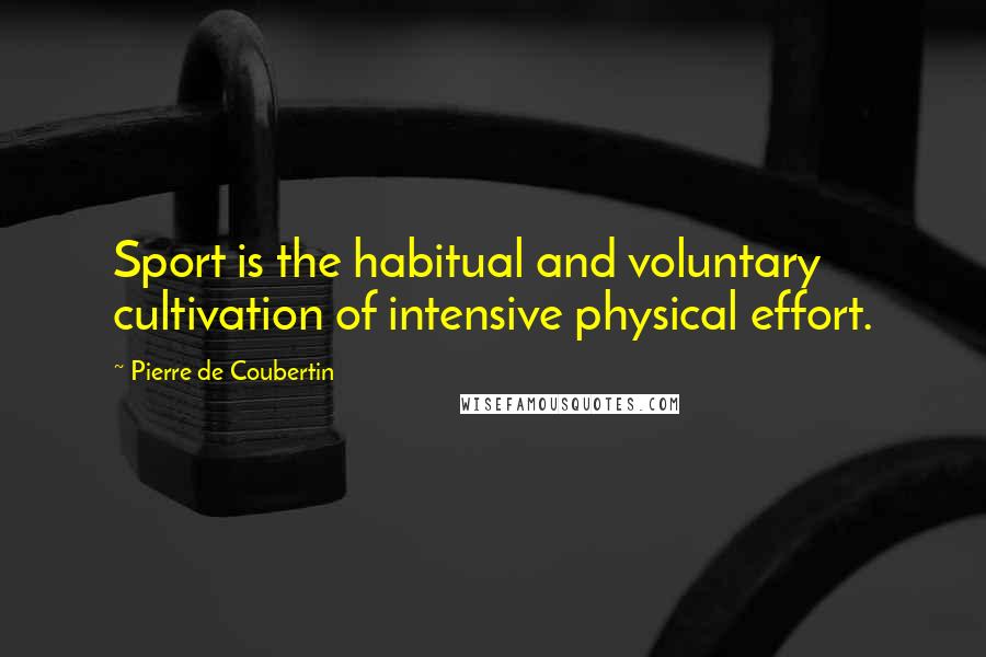Pierre De Coubertin Quotes: Sport is the habitual and voluntary cultivation of intensive physical effort.