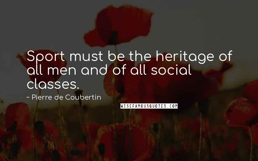 Pierre De Coubertin Quotes: Sport must be the heritage of all men and of all social classes.