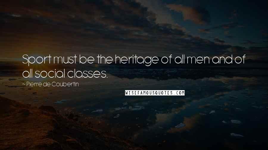 Pierre De Coubertin Quotes: Sport must be the heritage of all men and of all social classes.