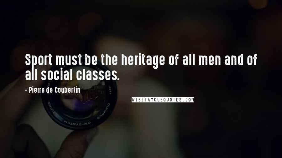 Pierre De Coubertin Quotes: Sport must be the heritage of all men and of all social classes.