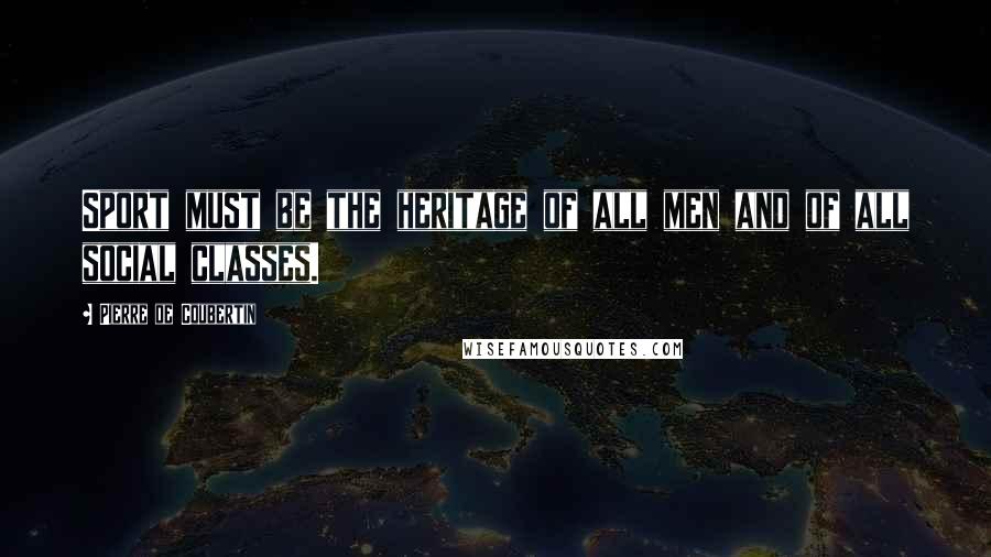 Pierre De Coubertin Quotes: Sport must be the heritage of all men and of all social classes.