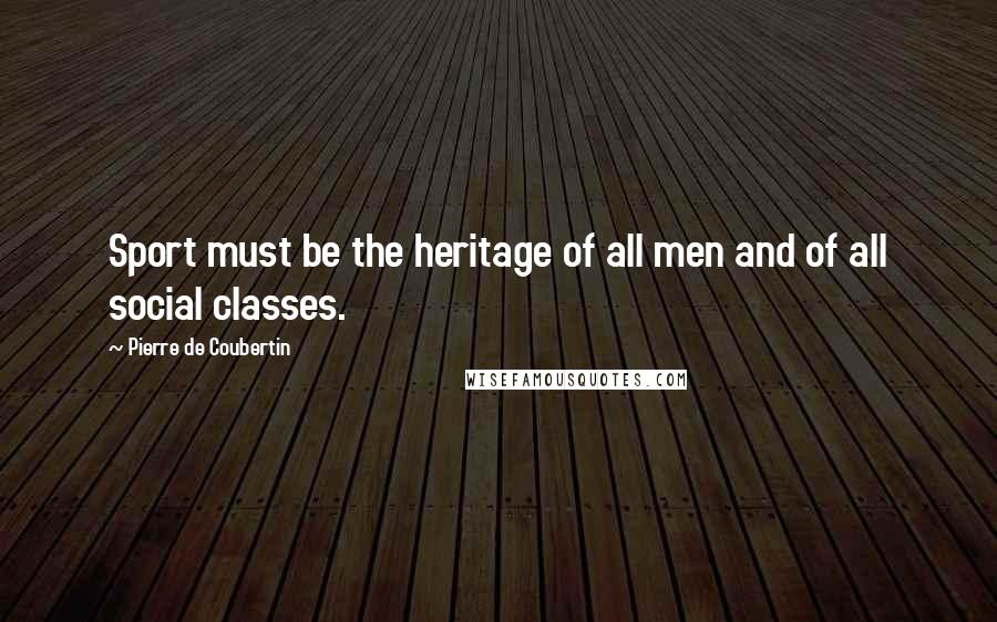 Pierre De Coubertin Quotes: Sport must be the heritage of all men and of all social classes.