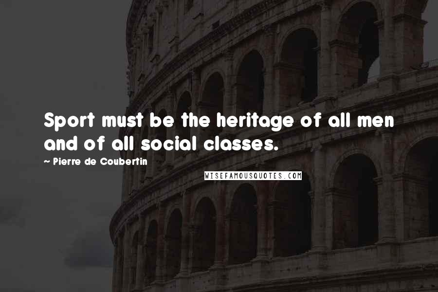 Pierre De Coubertin Quotes: Sport must be the heritage of all men and of all social classes.