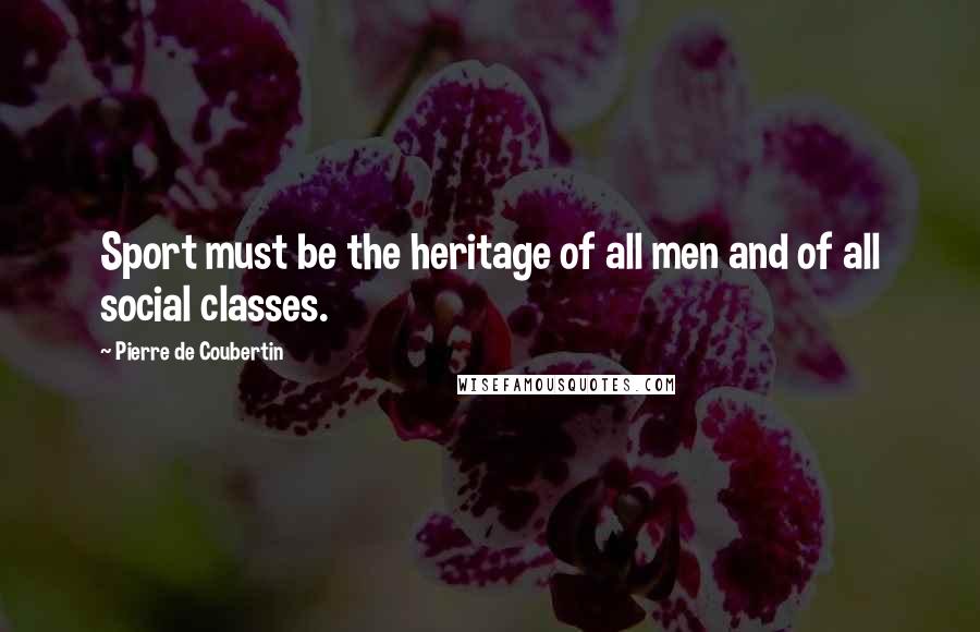 Pierre De Coubertin Quotes: Sport must be the heritage of all men and of all social classes.