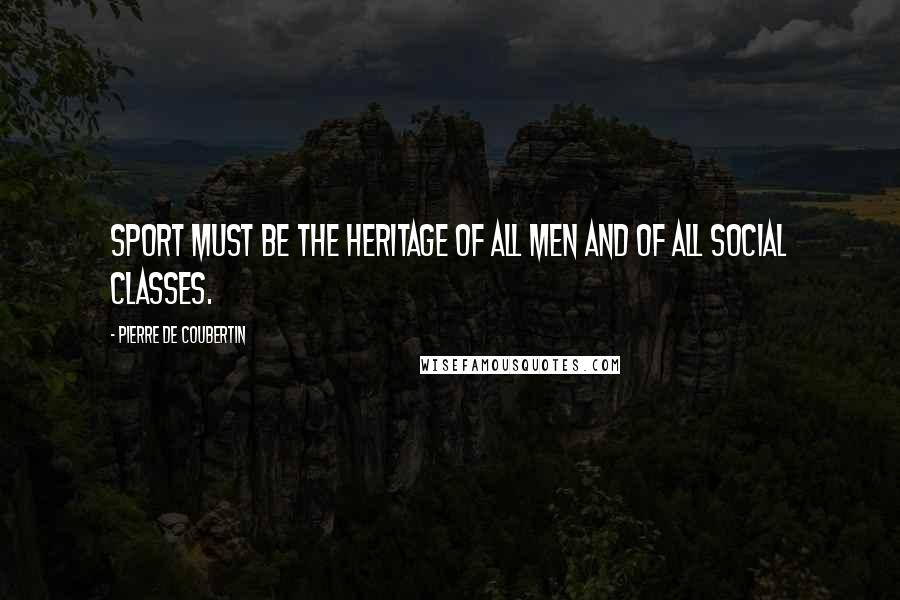 Pierre De Coubertin Quotes: Sport must be the heritage of all men and of all social classes.