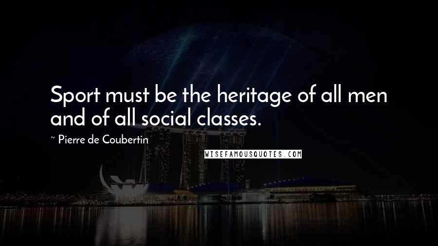 Pierre De Coubertin Quotes: Sport must be the heritage of all men and of all social classes.