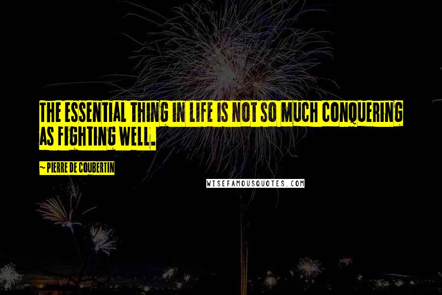 Pierre De Coubertin Quotes: The essential thing in life is not so much conquering as fighting well.