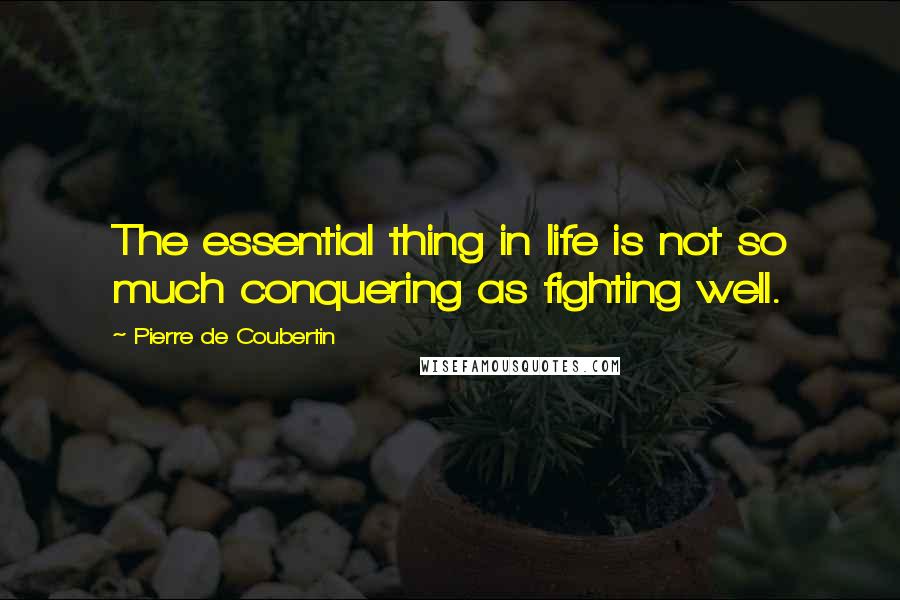 Pierre De Coubertin Quotes: The essential thing in life is not so much conquering as fighting well.