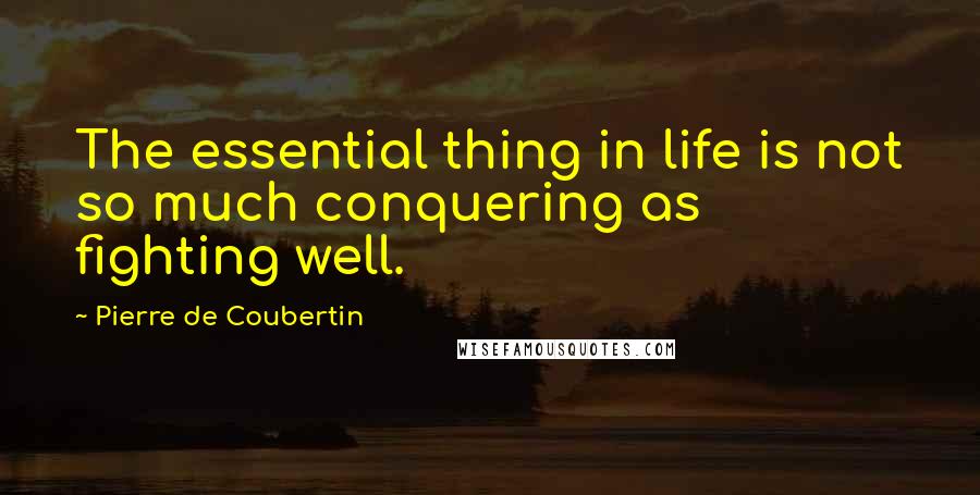 Pierre De Coubertin Quotes: The essential thing in life is not so much conquering as fighting well.