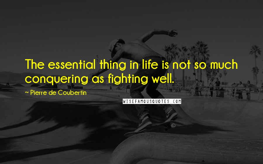 Pierre De Coubertin Quotes: The essential thing in life is not so much conquering as fighting well.