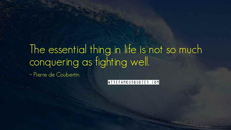 Pierre De Coubertin Quotes: The essential thing in life is not so much conquering as fighting well.