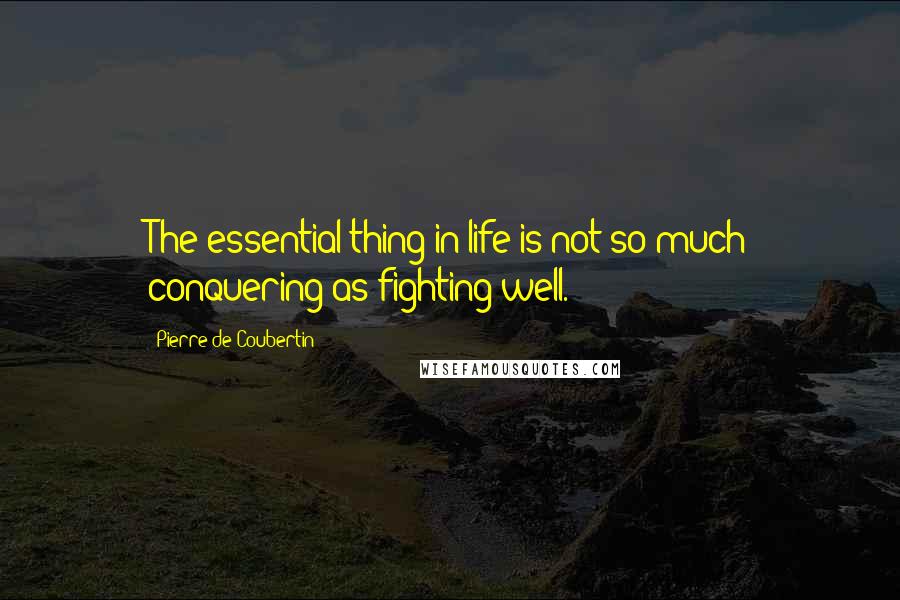 Pierre De Coubertin Quotes: The essential thing in life is not so much conquering as fighting well.