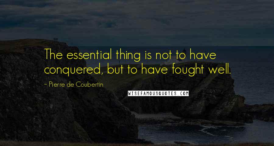 Pierre De Coubertin Quotes: The essential thing is not to have conquered, but to have fought well.