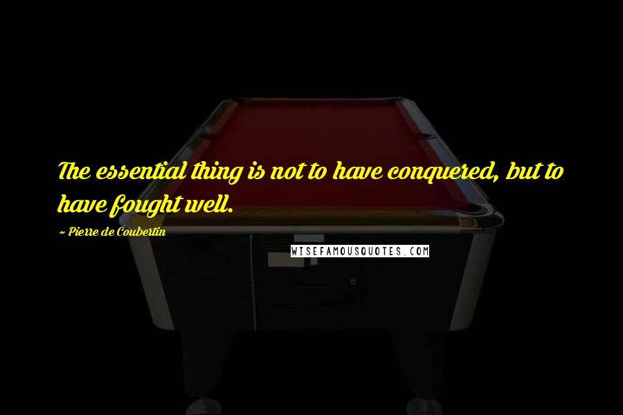 Pierre De Coubertin Quotes: The essential thing is not to have conquered, but to have fought well.