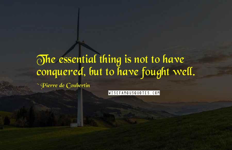 Pierre De Coubertin Quotes: The essential thing is not to have conquered, but to have fought well.