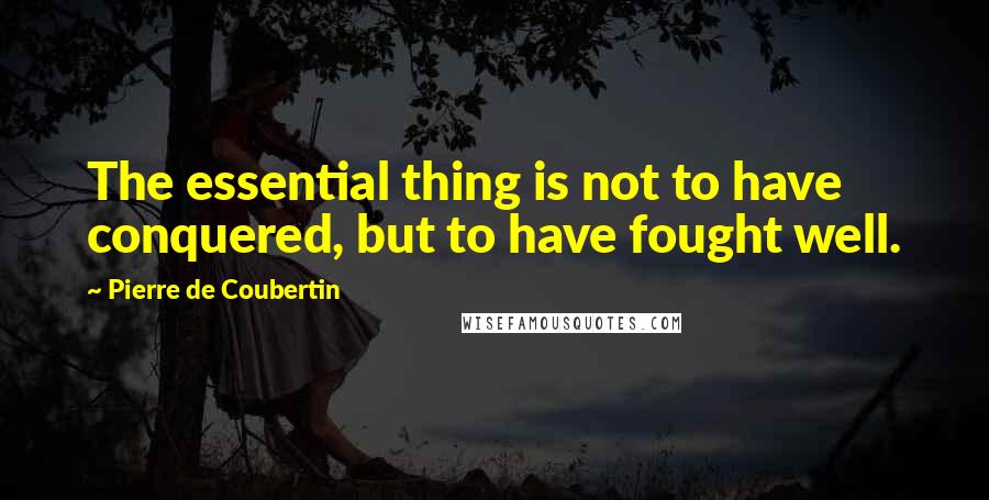 Pierre De Coubertin Quotes: The essential thing is not to have conquered, but to have fought well.