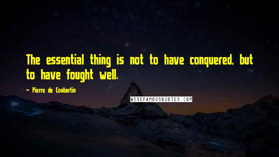 Pierre De Coubertin Quotes: The essential thing is not to have conquered, but to have fought well.