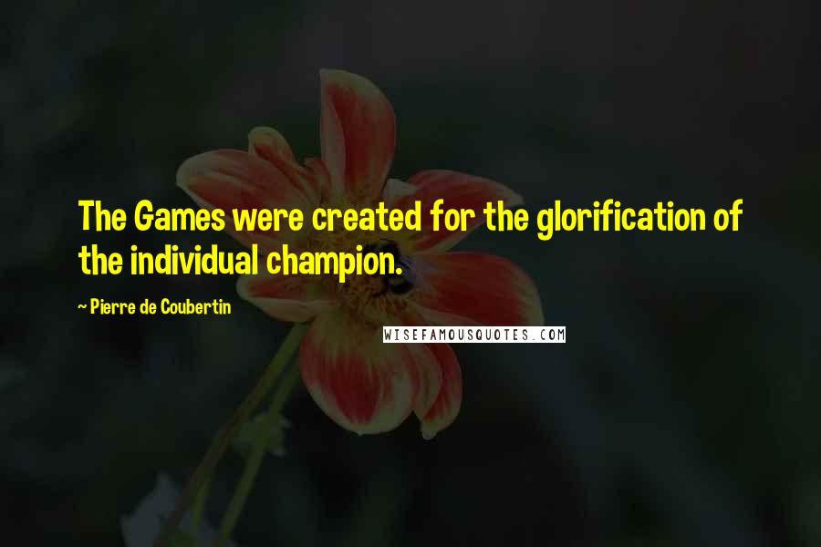 Pierre De Coubertin Quotes: The Games were created for the glorification of the individual champion.