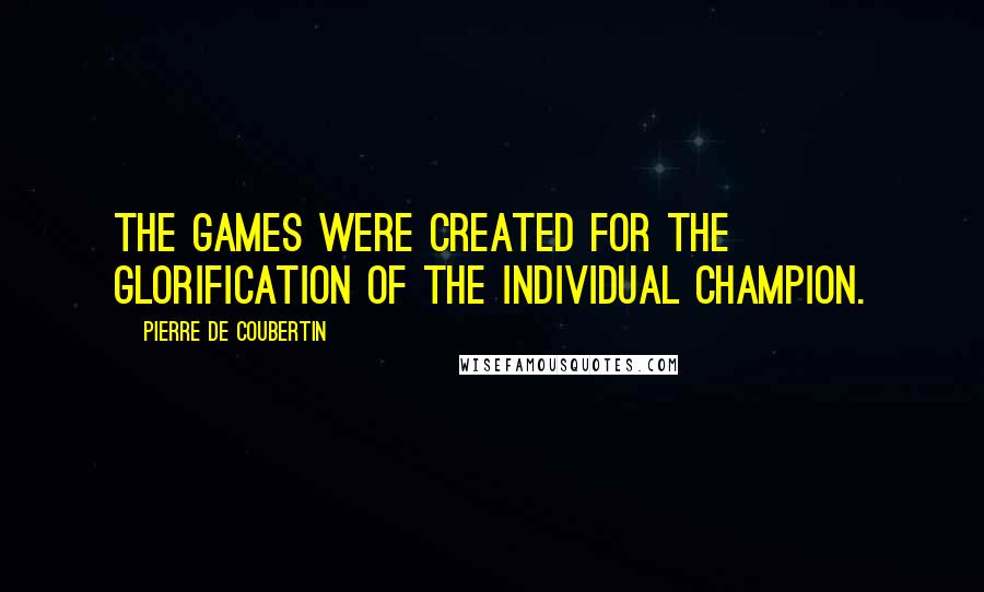 Pierre De Coubertin Quotes: The Games were created for the glorification of the individual champion.