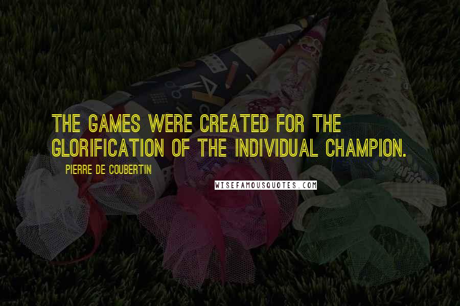 Pierre De Coubertin Quotes: The Games were created for the glorification of the individual champion.